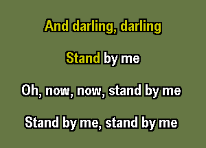 And darling, darling

Stand by me

Oh, now, now, stand by me

Stand by me, stand by me