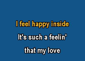 lfeel happy inside

It's such a feelin'

that my love