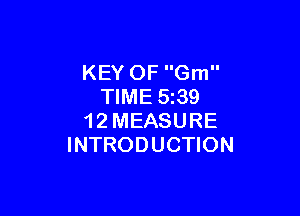 KEY OF Gm
TIME 5z39

1 2 MEASURE
INTRODUCTION