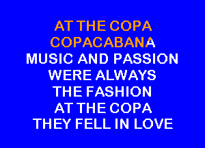 AT THE COPA
COPACABANA
MUSIC AND PASSION
WERE ALWAYS
THE FASHION

AT THE COPA
THEY FELL IN LOVE