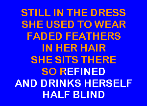 STILL IN THE DRESS
SHE USED TO WEAR
FADED FEATHERS
IN HER HAIR
SHESITS THERE
SO REFINED

AND DRINKS HERSELF
HALF BLIND l