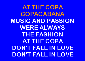 AT THECOPA
COPACABANA
MUSIC AND PASSION
WERE ALWAYS
THE FASHION
AT THECOPA

DON'T FALL IN LOVE
DON'T FALL IN LOVE