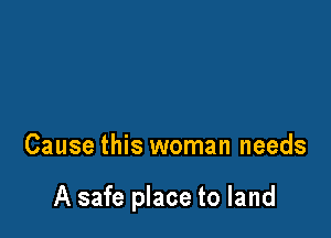 Cause this woman needs

A safe place to land