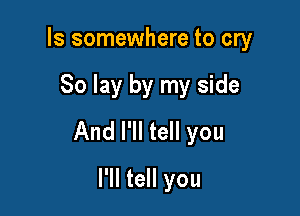 Is somewhere to cry

80 lay by my side

And I'll tell you

I'll tell you