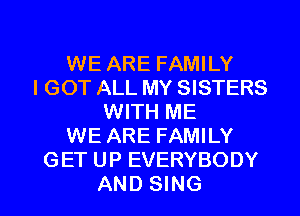 WE ARE FAMILY
I GOT ALL MY SISTERS
WITH ME
WE ARE FAMILY
GET UP EVERYBODY

AND SING l