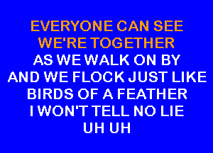 EVERYONE CAN SEE
WE'RETOGETHER
AS WEWALK 0N BY
AND WE FLOCK JUST LIKE
BIRDS OF A FEATHER
IWON'T TELL N0 LIE
UH UH