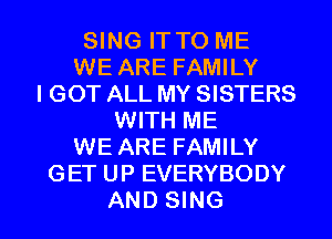 SING IT TO ME
WE ARE FAMILY
I GOT ALL MY SISTERS
WITH ME
WE ARE FAMILY
GET UP EVERYBODY

AND SING l