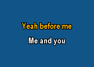Yeah before me

Me and you