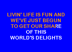 LIVIN' LIFE IS FUN AND
WE'VEJUST BEGUN
TO GET OUR SHARE

OF THIS
WORLD'S DELIGHTS