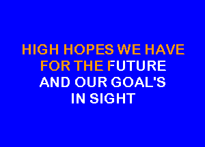 HIGH HOPES WE HAVE
FORTHEFUTURE

AND OUR GOAL'S
IN SIGHT