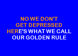 N0 WE DON'T
GET DEPRESSED
HERE'S WHATWE CALL
OUR GOLDEN RULE