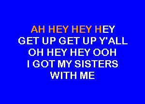 AH HEY HEY HEY
GET UP GET UP Y'ALL
OH HEY HEY OOH
I GOT MY SISTERS
WITH ME