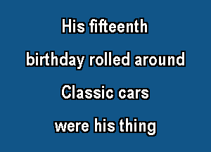 His fifteenth
birthday rolled around

Classic cars

were his thing