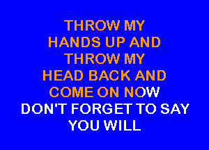THROW MY
HANDS UP AND
THROW MY

HEAD BACK AND
COME ON NOW
DON'T FORGET TO SAY
YOU WILL