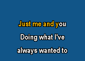 Just me and you

Doing what I've

always wanted to