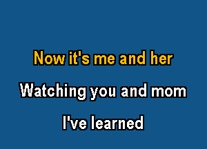 Now it's me and her

Watching you and mom

I've learned