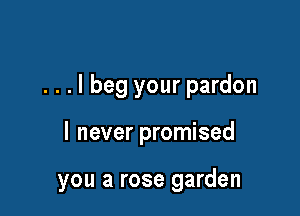 . . . I beg your pardon

I never promised

you a rose garden