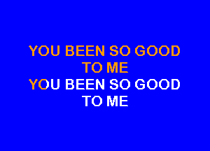 YOU BEEN SO GOOD
TO ME

YOU BEEN SO GOOD
TO ME