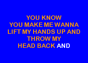 YOU KNOW
YOU MAKE MEWANNA

LIFT MY HANDS UP AND
THROW MY
HEAD BACK AND