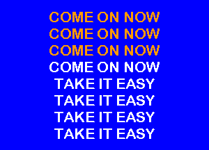 COME ON NOW
COME ON NOW
COME ON NOW
COME ON NOW

TAKE IT EASY
TAKE IT EASY
TAKE IT EASY
TAKE IT EASY