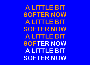 A LITTLE BIT
SOFTER NOW
A LITTLE BIT
SOFTER NOW

A LITTLE BIT
SOFTER NOW
A LI'ITLE BIT
SOFTER NOW