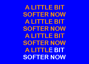 A LITTLE BIT
SOFTER NOW
A LITTLE BIT
SOFTER NOW

A LITTLE BIT
SOFTER NOW
A LI'ITLE BIT
SOFTER NOW