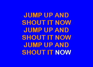 JUMP UP AND
SHOUT IT NOW
JUMP UP AND

SHOUT IT NOW
JUMP UP AND
SHOUT IT NOW