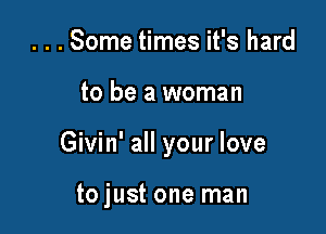 . . . Some times it's hard

to be a woman

Givin' all your love

to just one man