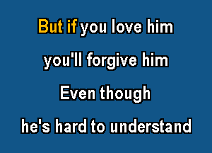 But if you love him

you'll forgive him

Eventhough

he's hard to understand