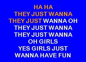 HA HA
THEYJUST WANNA
THEYJUST WANNA 0H
THEYJUST WANNA
THEYJUST WANNA
0H GIRLS
YES GIRLSJUST
WANNA HAVE FUN