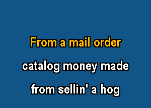 From a mail order

catalog money made

from sellin' a hog