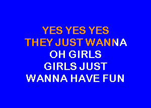 YES YES YES
THEY JUST WANNA

OH GIRLS
GIRLSJUST
WANNA HAVE FUN