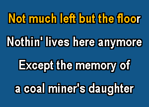 Not much left but the floor
Nothin' lives here anymore
Except the memory of

a coal miner's daughter