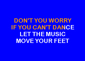 DON'T YOU WORRY
IF YOU CAN'T DANCE
LETTHEMUSIC
MOVE YOUR FEET

g