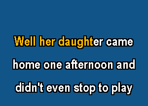 Well her daughter came

home one afternoon and

didn't even stop to play