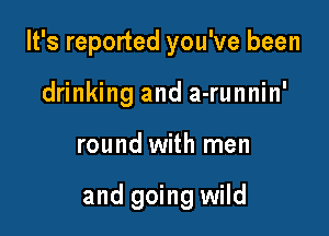 It's reported you've been

drinking and a-runnin'
round with men

and going wild