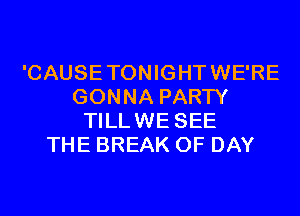 'CAUSETONIGHTWE'RE
GONNA PARTY
TILLWE SEE
THE BREAK 0F DAY