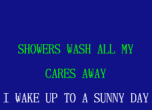 SHOWERS WASH ALL MY
CARES AWAY
I WAKE UP TO A SUNNY DAY