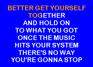 BETTER GET YOURSELF
TOGETHER
AND HOLD ON
TO WHAT YOU GOT
ONCETHEMUSIC
HITS YOUR SYSTEM

TH ERE'S NO WAY
YOU'RE GONNA STOP