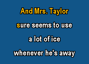 And Mrs. Taylor

sure seems to use

a lot of ice

whenever he's away