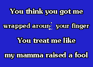 You think you got me

wrapped aroun'i your finger
You treat me like

my mamma raised a fool