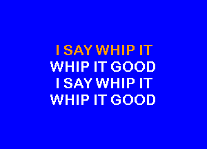 ISAYWHIP IT
WHIP ITGOOD

ISAYWHIP IT
WHIP IT GOOD