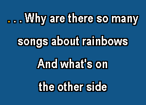 ...Why are there so many

songs about rainbows
And what's on

the other side