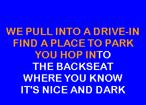 WE PULL INTO A DRIVE-IN
FIND A PLACETO PARK
YOU HOP INTO
THE BACKSEAT
WHEREYOU KNOW
IT'S NICE AND DARK