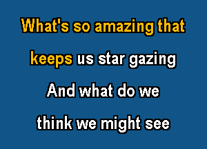 What's so amazing that

keeps us star gazing

And what do we

think we might see