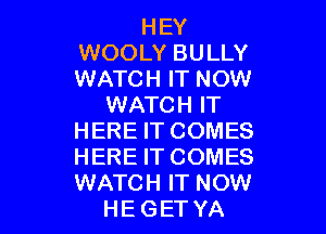 HEY
WOOLY BULLY
WATCH IT NOW

WATCH IT
HERE IT COMES
HERE IT COMES

WATCH IT NOW
HE GET YA l