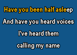 Have you been half asleep
And have you heard voices

I've heard them

calling my name