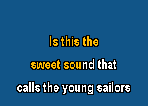 Is this the

sweet sound that

calls the young sailors