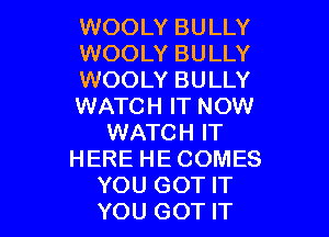 WOOLY BULLY
WOOLY BULLY
WOOLY BULLY
WATCH IT NOW
WATCH IT
HERE HE COMES

YOU GOT IT
YOU GOT IT I