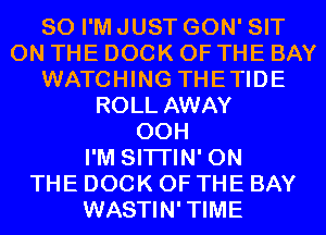 SO I'M JUST GON' SIT
ON THE DOCK OF THE BAY
WATCHING THETIDE
ROLL AWAY
00H
I'M SITI'IN' ON
THE DOCK OF THE BAY
WASTIN'TIME